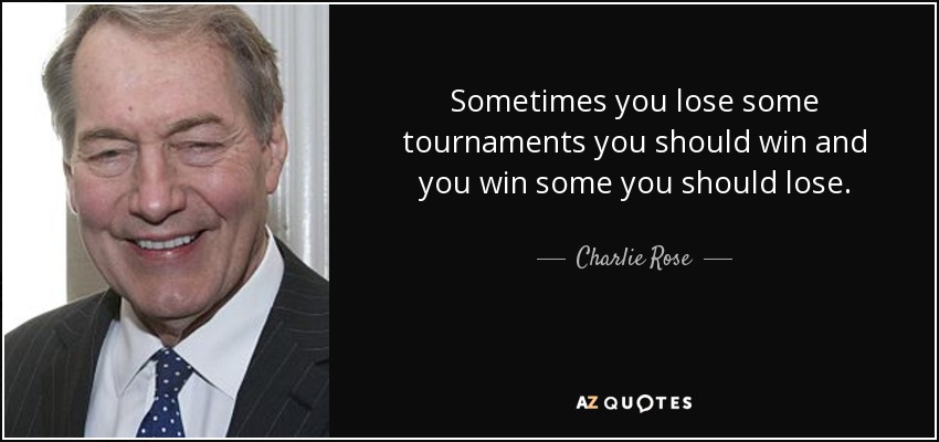 Sometimes you lose some tournaments you should win and you win some you should lose. - Charlie Rose
