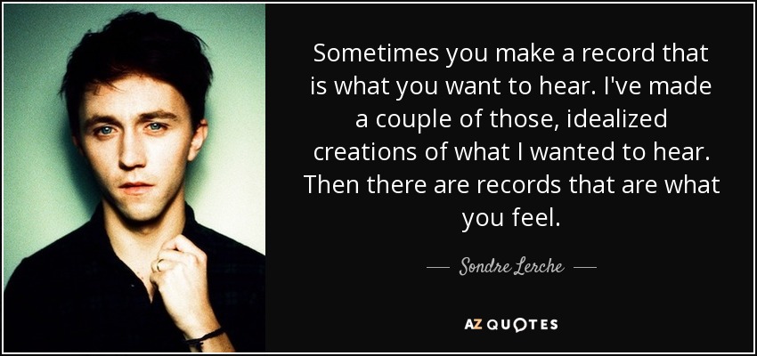 Sometimes you make a record that is what you want to hear. I've made a couple of those, idealized creations of what I wanted to hear. Then there are records that are what you feel. - Sondre Lerche