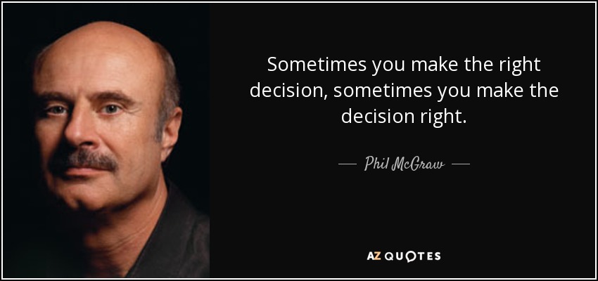 Sometimes you make the right decision, sometimes you make the decision right. - Phil McGraw
