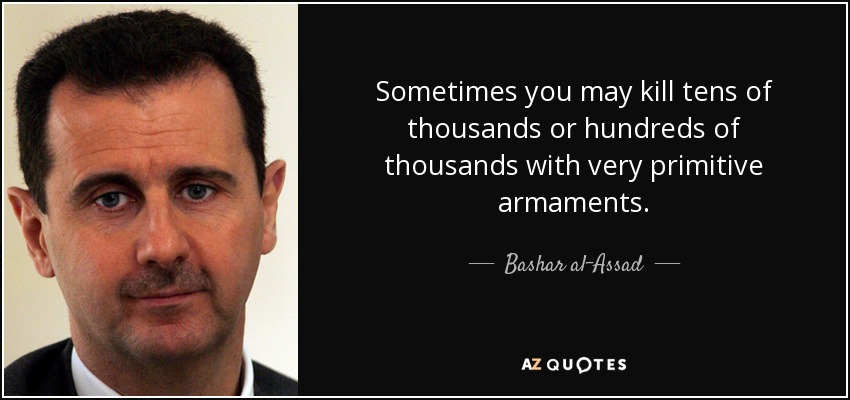 Sometimes you may kill tens of thousands or hundreds of thousands with very primitive armaments. - Bashar al-Assad