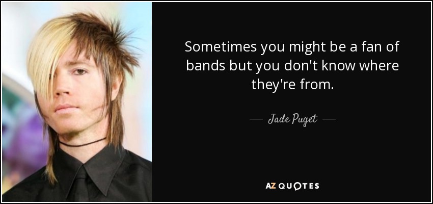 Sometimes you might be a fan of bands but you don't know where they're from. - Jade Puget