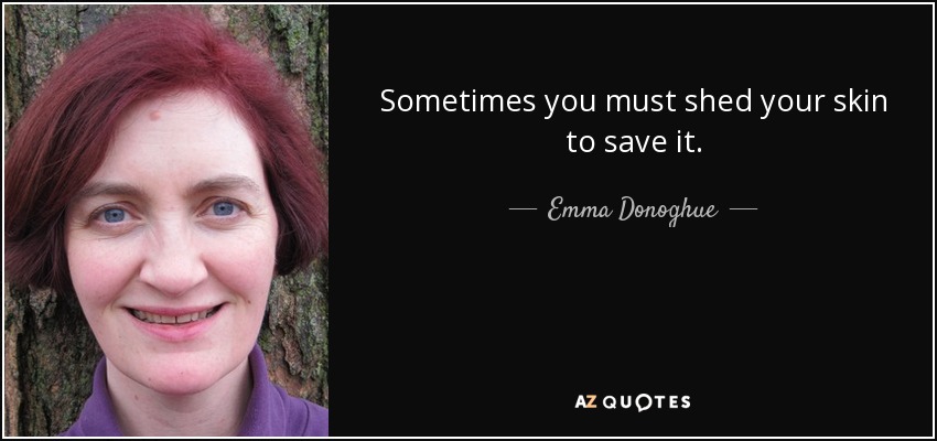 Sometimes you must shed your skin to save it. - Emma Donoghue