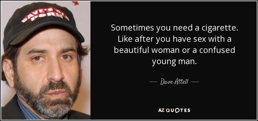 Sometimes you need a cigarette. Like after you have sex with a beautiful woman or a confused young man. - Dave Attell