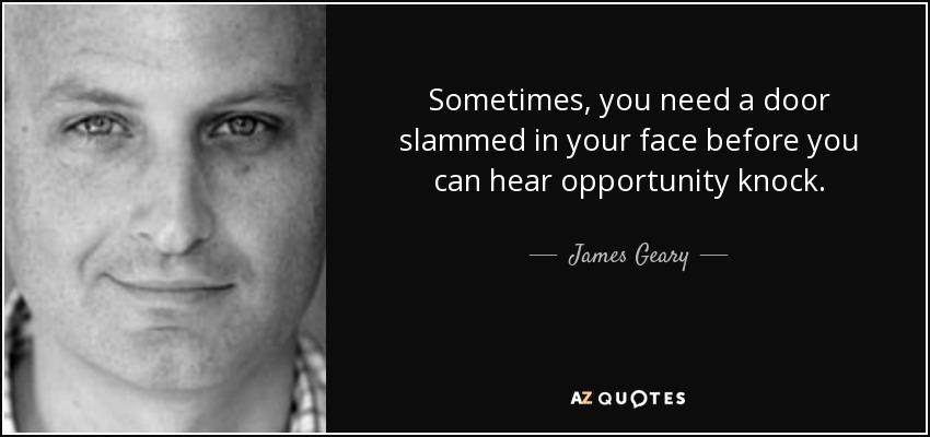 Sometimes, you need a door slammed in your face before you can hear opportunity knock. - James Geary