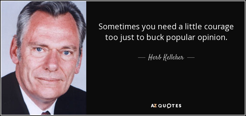 Sometimes you need a little courage too just to buck popular opinion. - Herb Kelleher
