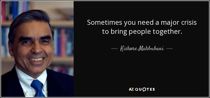 Sometimes you need a major crisis to bring people together. - Kishore Mahbubani