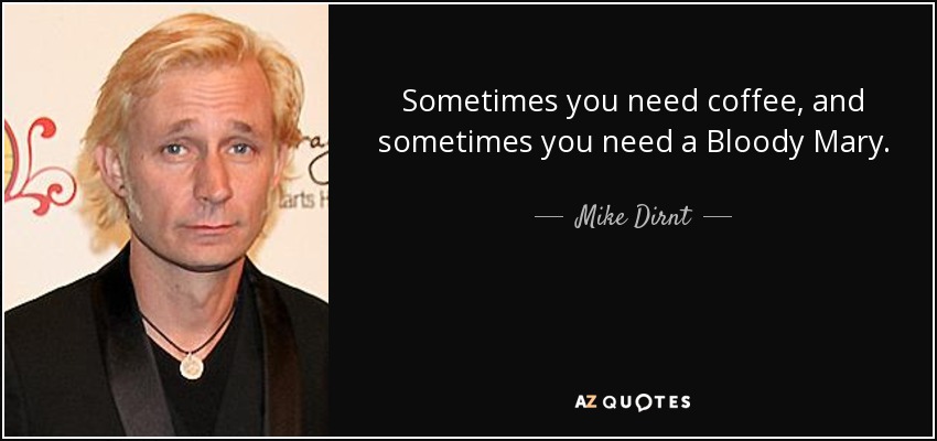 Sometimes you need coffee, and sometimes you need a Bloody Mary. - Mike Dirnt