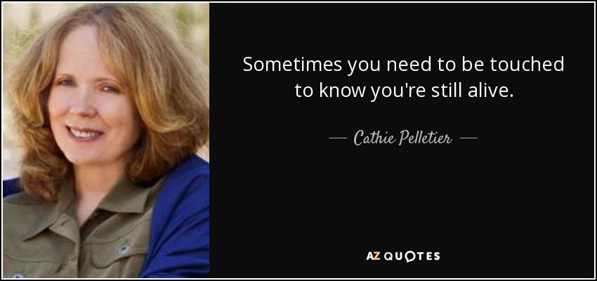 Sometimes you need to be touched to know you're still alive. - Cathie Pelletier