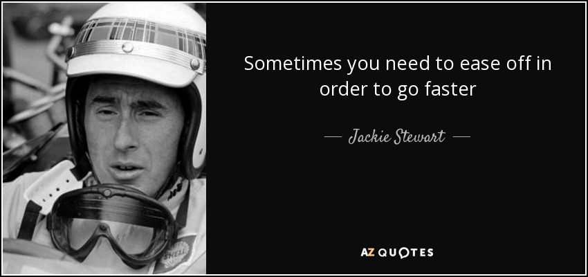 Sometimes you need to ease off in order to go faster - Jackie Stewart