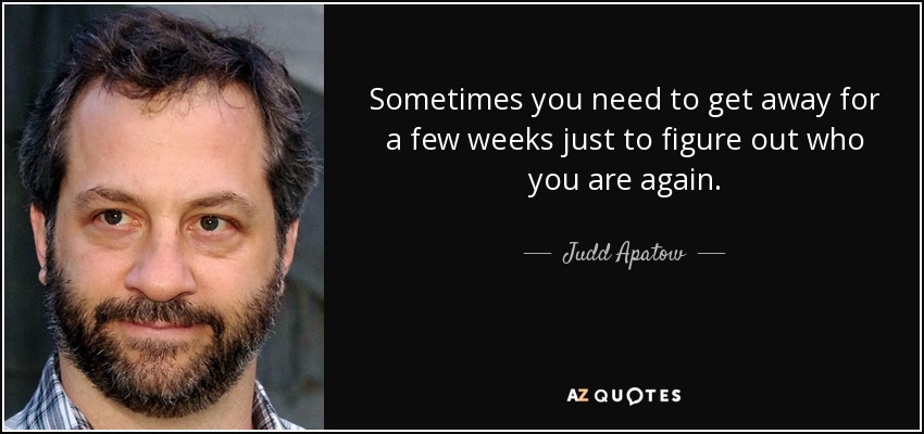 Sometimes you need to get away for a few weeks just to figure out who you are again. - Judd Apatow