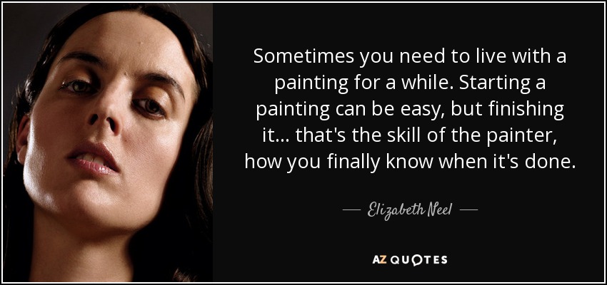 Sometimes you need to live with a painting for a while. Starting a painting can be easy, but finishing it... that's the skill of the painter, how you finally know when it's done. - Elizabeth Neel