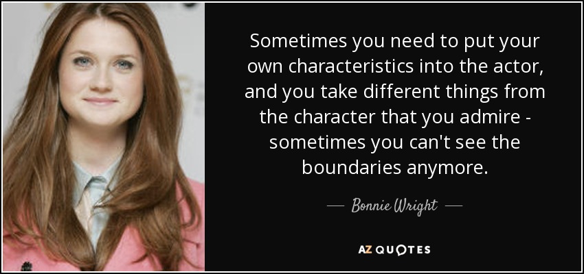 Sometimes you need to put your own characteristics into the actor, and you take different things from the character that you admire - sometimes you can't see the boundaries anymore. - Bonnie Wright