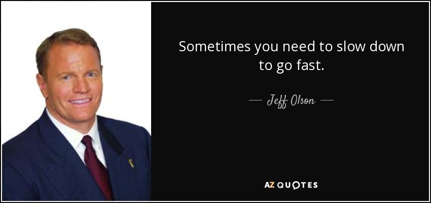 Sometimes you need to slow down to go fast. - Jeff Olson