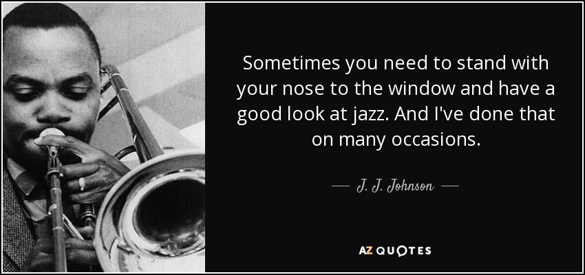 Sometimes you need to stand with your nose to the window and have a good look at jazz. And I've done that on many occasions. - J. J. Johnson