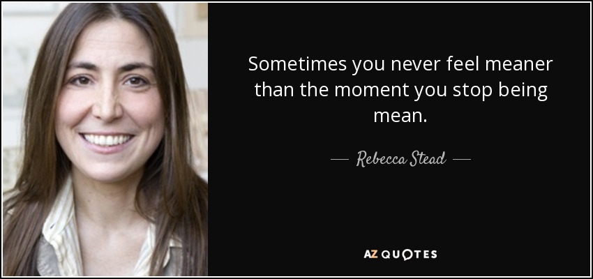 Sometimes you never feel meaner than the moment you stop being mean. - Rebecca Stead