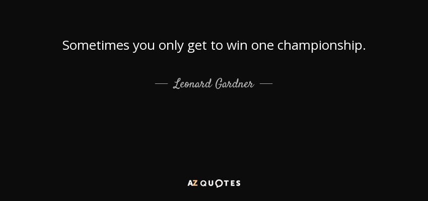 Sometimes you only get to win one championship. - Leonard Gardner