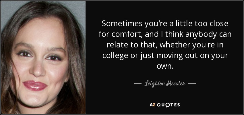 Sometimes you're a little too close for comfort, and I think anybody can relate to that, whether you're in college or just moving out on your own. - Leighton Meester