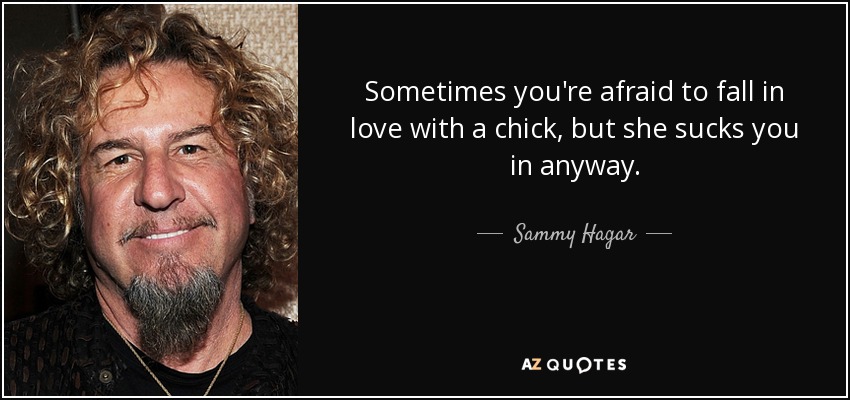 Sometimes you're afraid to fall in love with a chick, but she sucks you in anyway. - Sammy Hagar