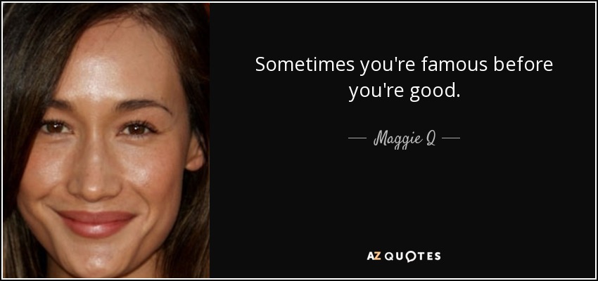 Sometimes you're famous before you're good. - Maggie Q