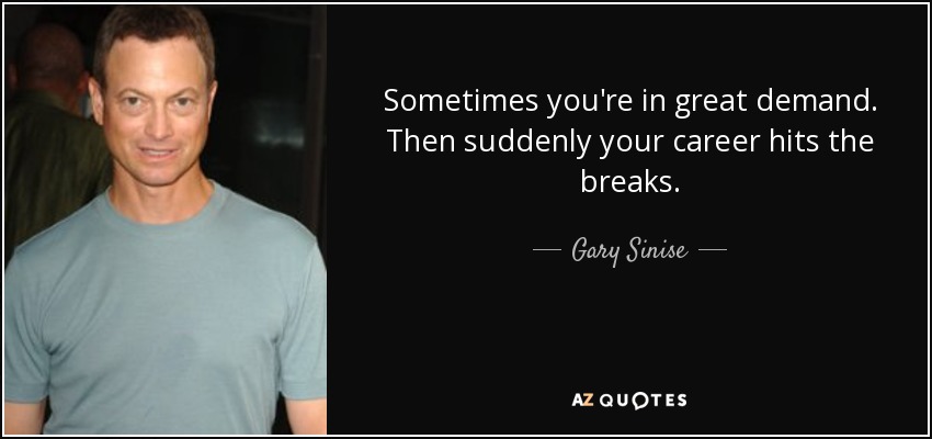 Sometimes you're in great demand. Then suddenly your career hits the breaks. - Gary Sinise