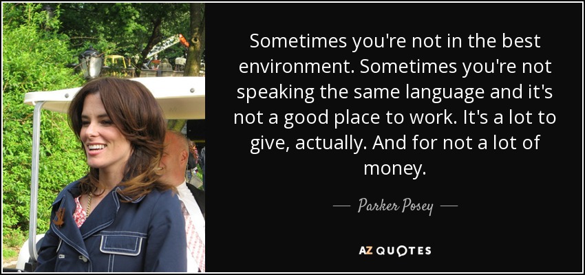 Sometimes you're not in the best environment. Sometimes you're not speaking the same language and it's not a good place to work. It's a lot to give, actually. And for not a lot of money. - Parker Posey