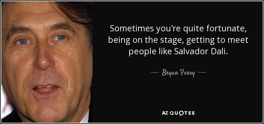 Sometimes you're quite fortunate, being on the stage, getting to meet people like Salvador Dali. - Bryan Ferry