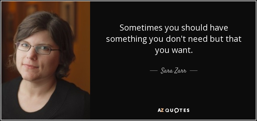 Sometimes you should have something you don't need but that you want. - Sara Zarr
