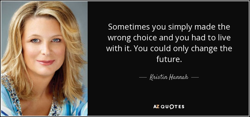 Sometimes you simply made the wrong choice and you had to live with it. You could only change the future. - Kristin Hannah
