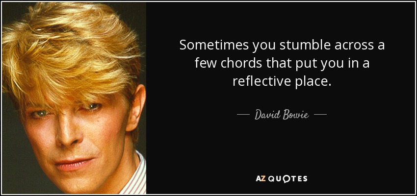 Sometimes you stumble across a few chords that put you in a reflective place. - David Bowie