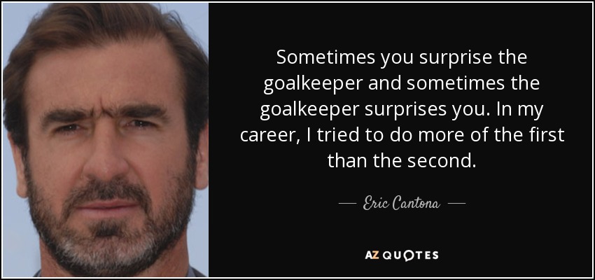 Sometimes you surprise the goalkeeper and sometimes the goalkeeper surprises you. In my career, I tried to do more of the first than the second. - Eric Cantona