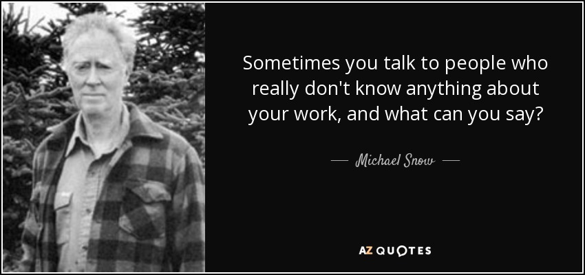 Sometimes you talk to people who really don't know anything about your work, and what can you say? - Michael Snow
