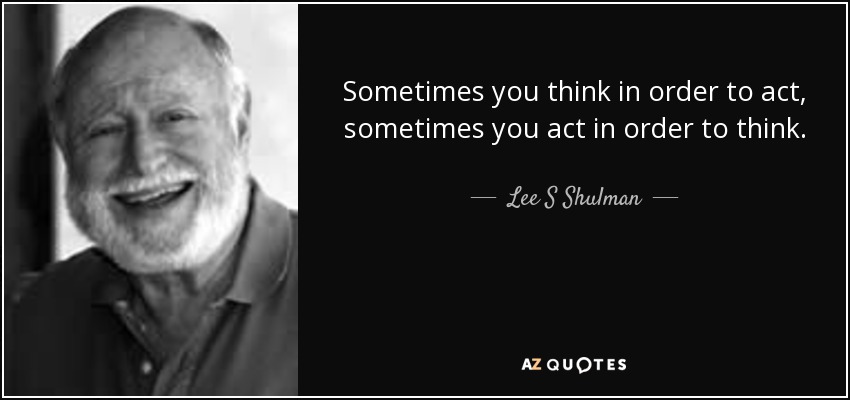 Sometimes you think in order to act, sometimes you act in order to think. - Lee S Shulman