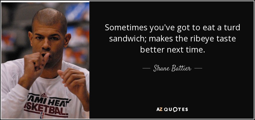 Sometimes you've got to eat a turd sandwich; makes the ribeye taste better next time. - Shane Battier