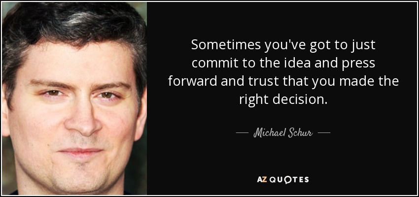 Sometimes you've got to just commit to the idea and press forward and trust that you made the right decision. - Michael Schur