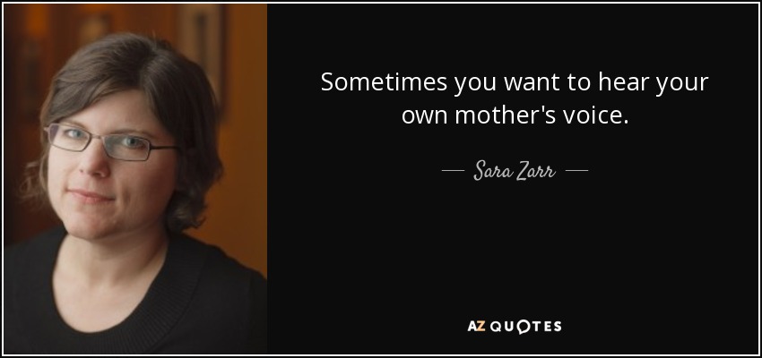Sometimes you want to hear your own mother's voice. - Sara Zarr