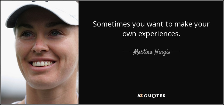 Sometimes you want to make your own experiences. - Martina Hingis