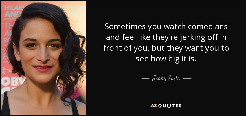 Sometimes you watch comedians and feel like they're jerking off in front of you, but they want you to see how big it is. - Jenny Slate