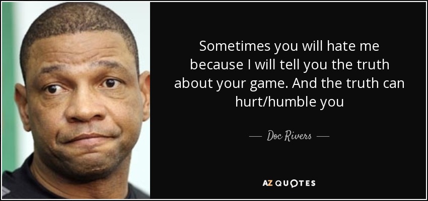 Sometimes you will hate me because I will tell you the truth about your game. And the truth can hurt/humble you - Doc Rivers