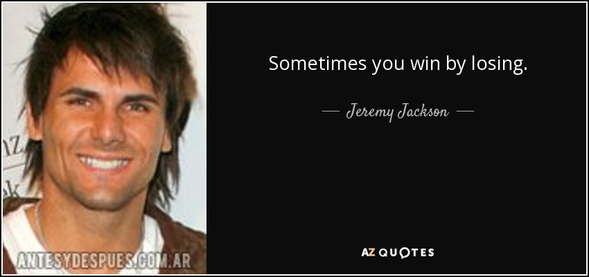 Sometimes you win by losing. - Jeremy Jackson