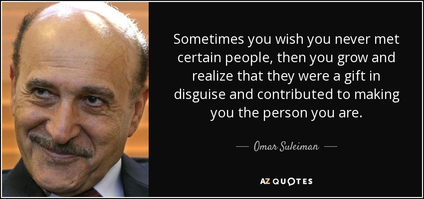 Sometimes you wish you never met certain people, then you grow and realize that they were a gift in disguise and contributed to making you the person you are. - Omar Suleiman
