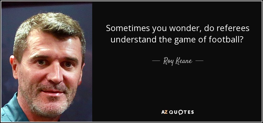 Sometimes you wonder, do referees understand the game of football?  - Roy Keane