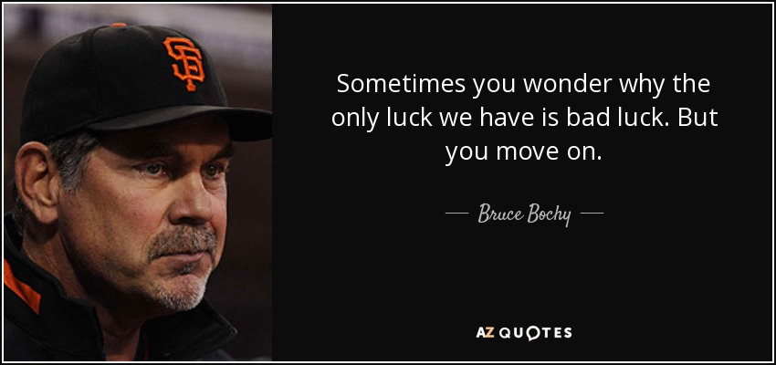 Sometimes you wonder why the only luck we have is bad luck. But you move on. - Bruce Bochy