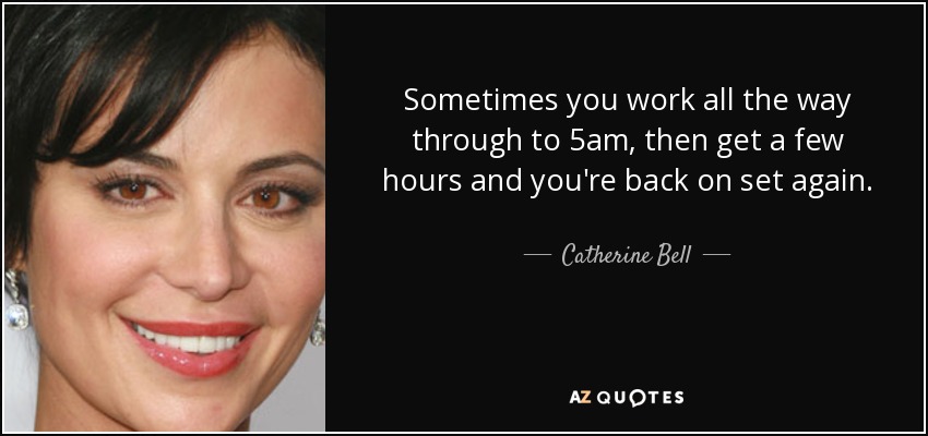 Sometimes you work all the way through to 5am, then get a few hours and you're back on set again. - Catherine Bell
