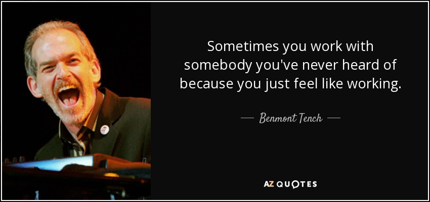 Sometimes you work with somebody you've never heard of because you just feel like working. - Benmont Tench