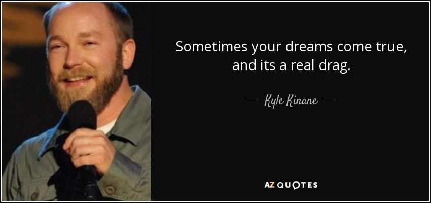 Sometimes your dreams come true, and its a real drag. - Kyle Kinane