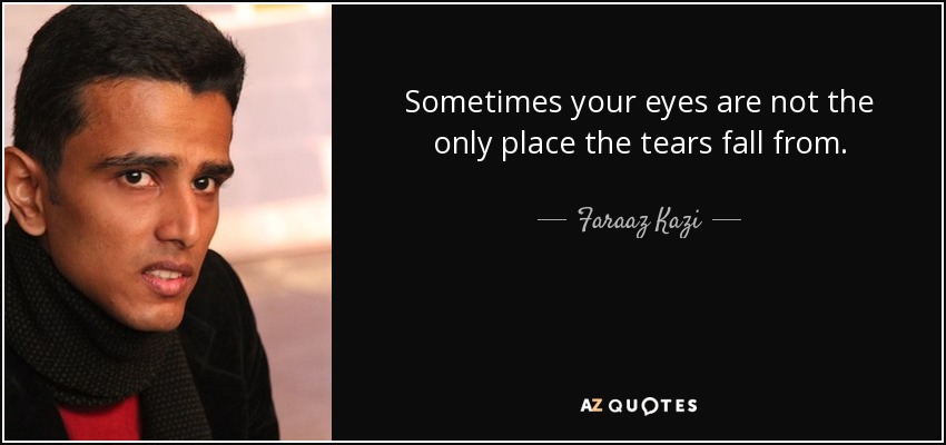 Sometimes your eyes are not the only place the tears fall from. - Faraaz Kazi