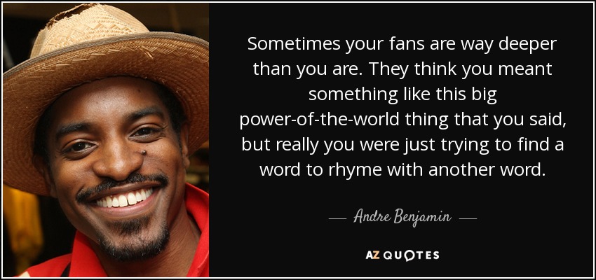 Sometimes your fans are way deeper than you are. They think you meant something like this big power-of-the-world thing that you said, but really you were just trying to find a word to rhyme with another word. - Andre Benjamin