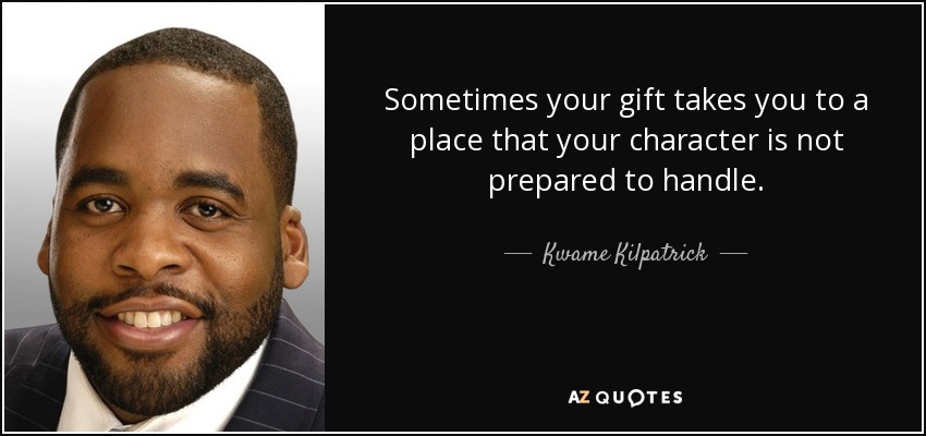 Sometimes your gift takes you to a place that your character is not prepared to handle. - Kwame Kilpatrick