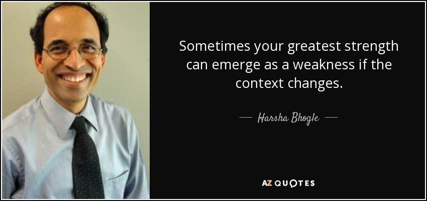 Sometimes your greatest strength can emerge as a weakness if the context changes. - Harsha Bhogle