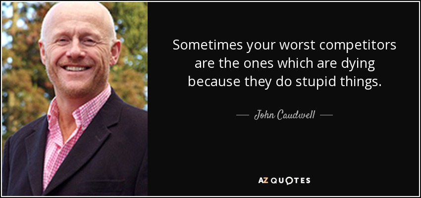 Sometimes your worst competitors are the ones which are dying because they do stupid things. - John Caudwell